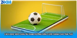 Cách Đọc Kèo Châu Âu ZX88 Hướng Dẫn Cược Dành Cho Tân Thủ